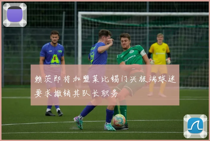 赖茨即将加盟莱比锡门兴极端球迷要求撤销其队长职务