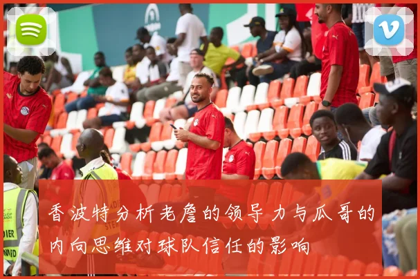 香波特分析老詹的领导力与瓜哥的内向思维对球队信任的影响