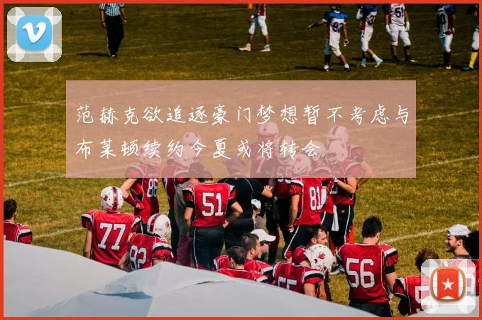 范赫克欲追逐豪门梦想暂不考虑与布莱顿续约今夏或将转会