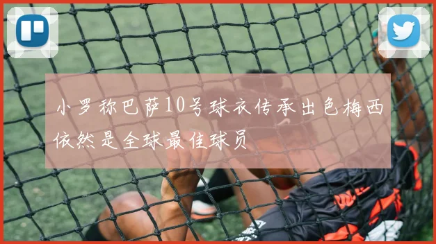 小罗称巴萨10号球衣传承出色梅西依然是全球最佳球员
