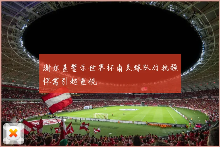 谢尔基警示世界杯南美球队对抗强悍需引起重视