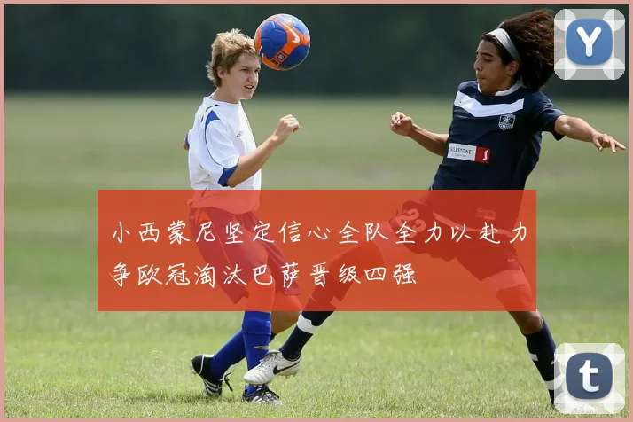 小西蒙尼坚定信心全队全力以赴力争欧冠淘汰巴萨晋级四强