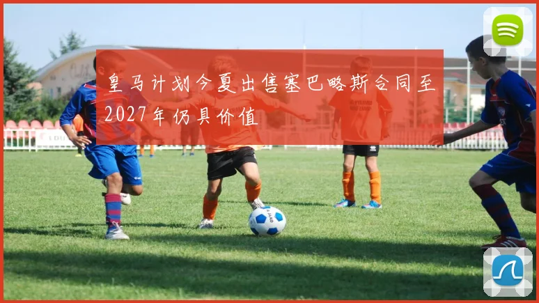 皇马计划今夏出售塞巴略斯合同至2027年仍具价值