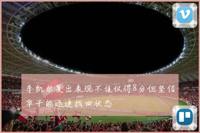 李凯尔复出表现不佳仅得8分但坚信华子能迅速找回状态
