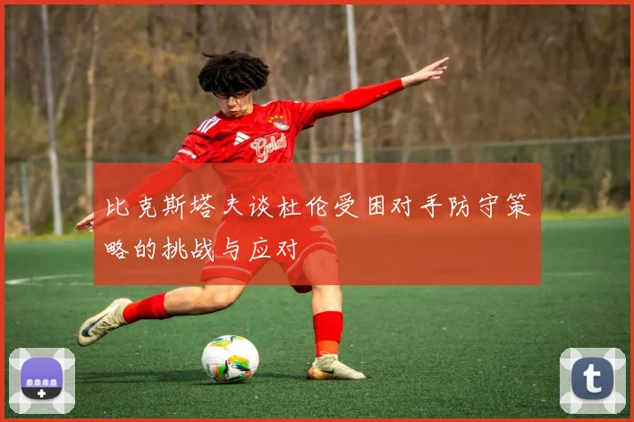 比克斯塔夫谈杜伦受困对手防守策略的挑战与应对