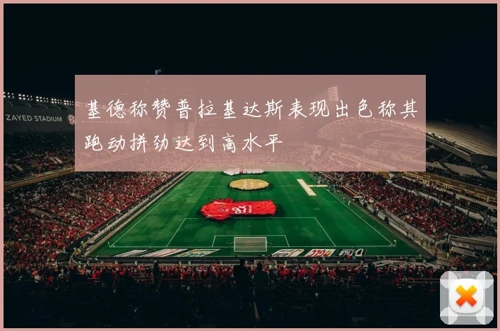 基德称赞普拉基达斯表现出色称其跑动拼劲达到高水平