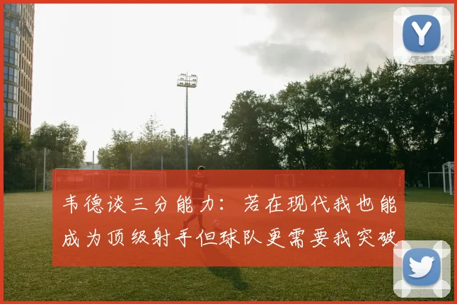 韦德谈三分能力：若在现代我也能成为顶级射手但球队更需要我突破