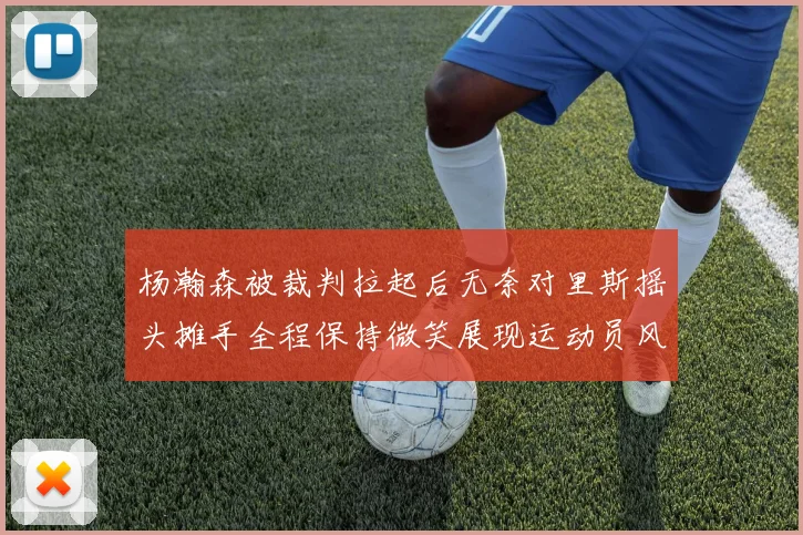 杨瀚森被裁判拉起后无奈对里斯摇头摊手全程保持微笑展现运动员风范