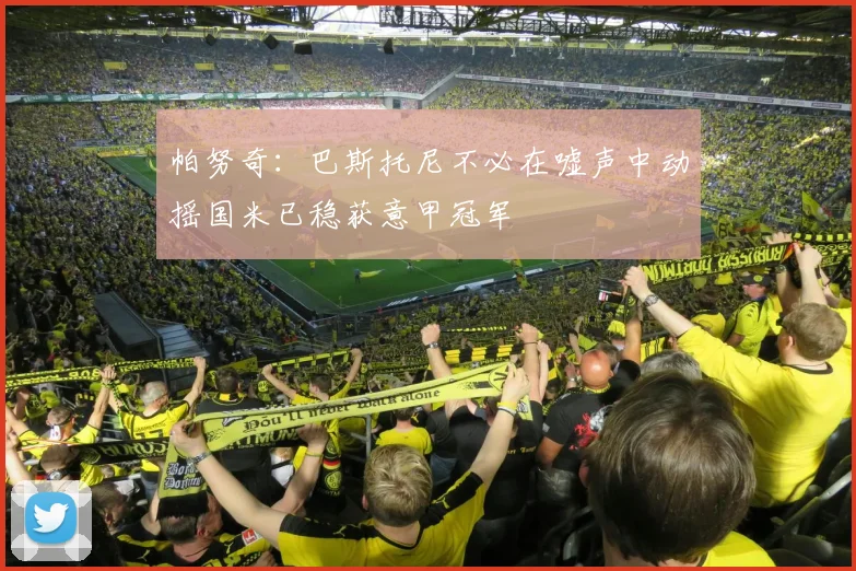 帕努奇：巴斯托尼不必在嘘声中动摇国米已稳获意甲冠军