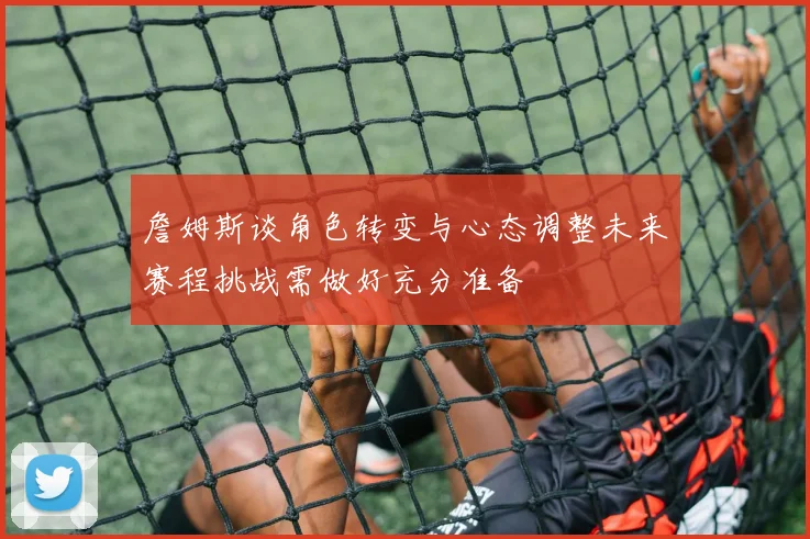 詹姆斯谈角色转变与心态调整未来赛程挑战需做好充分准备