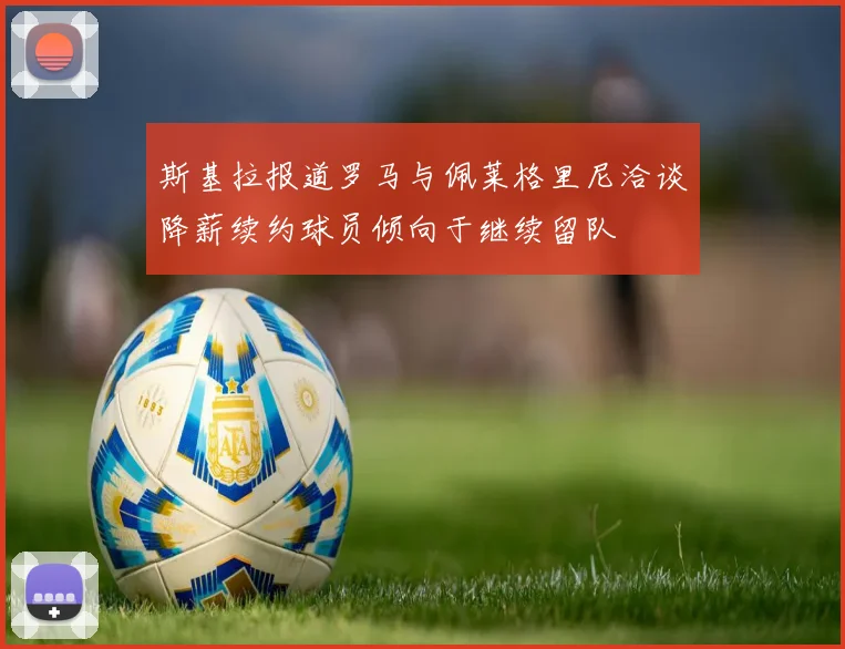 斯基拉报道罗马与佩莱格里尼洽谈降薪续约球员倾向于继续留队