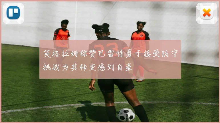 英格拉姆称赞巴雷特勇于接受防守挑战为其转变感到自豪