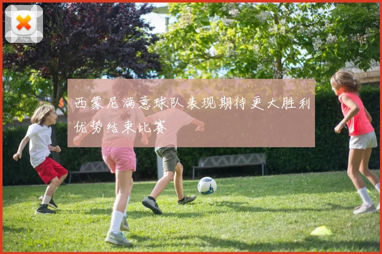 西蒙尼满意球队表现期待更大胜利优势结束比赛