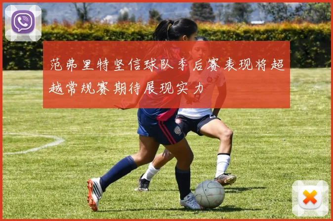 范弗里特坚信球队季后赛表现将超越常规赛期待展现实力