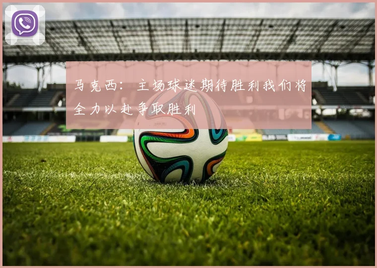 马克西：主场球迷期待胜利我们将全力以赴争取胜利