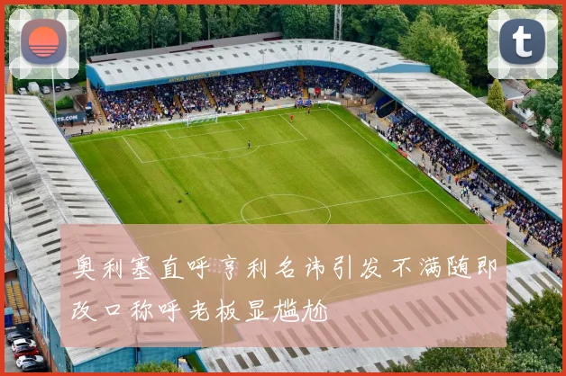 奥利塞直呼亨利名讳引发不满随即改口称呼老板显尴尬