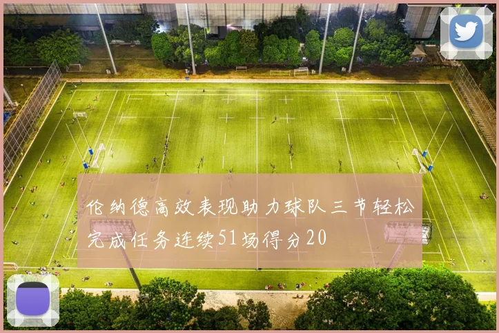 伦纳德高效表现助力球队三节轻松完成任务连续51场得分20