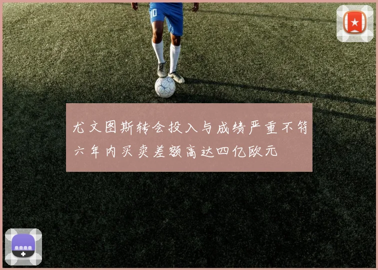 尤文图斯转会投入与成绩严重不符六年内买卖差额高达四亿欧元