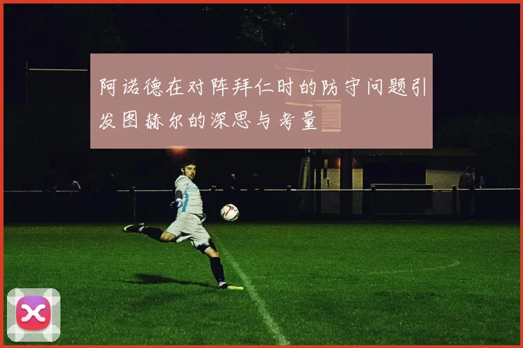 阿诺德在对阵拜仁时的防守问题引发图赫尔的深思与考量