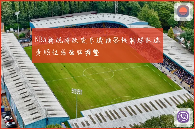NBA新规将改变乐透抽签机制球队选秀顺位或面临调整