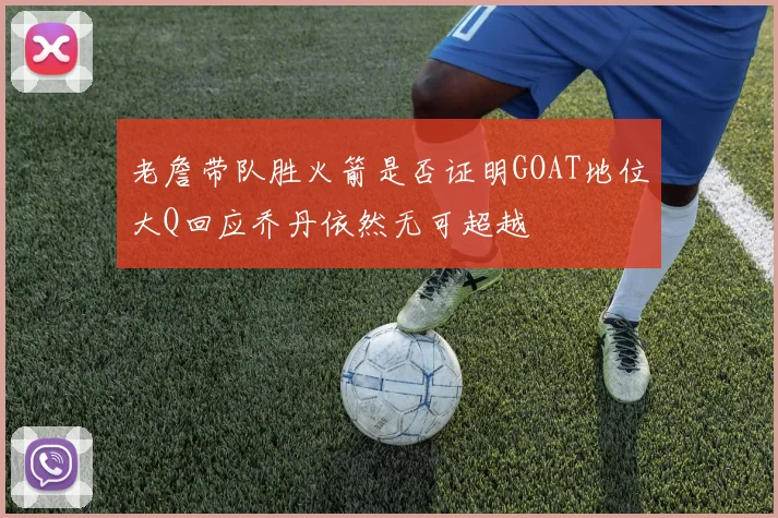 老詹带队胜火箭是否证明GOAT地位大Q回应乔丹依然无可超越