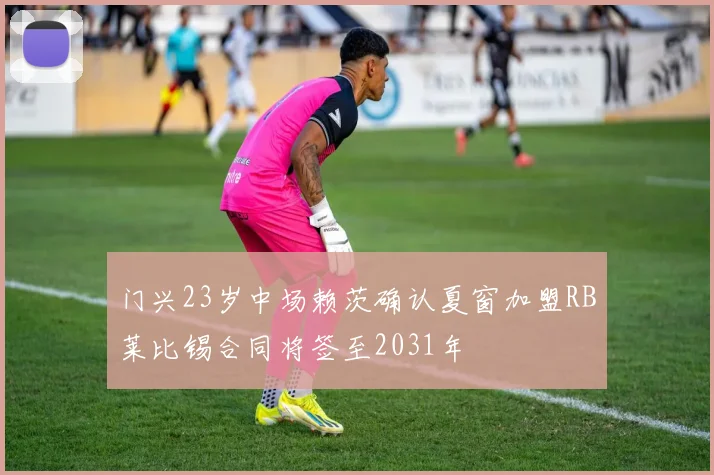 门兴23岁中场赖茨确认夏窗加盟RB莱比锡合同将签至2031年