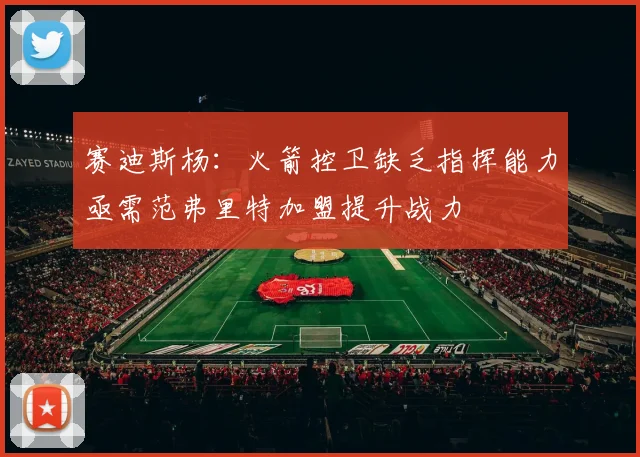 赛迪斯杨：火箭控卫缺乏指挥能力亟需范弗里特加盟提升战力