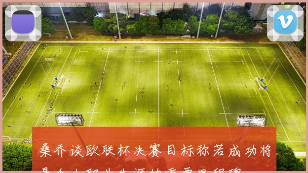 桑乔谈欧联杯决赛目标称若成功将是个人职业生涯的重要里程碑