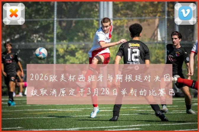 2026欧美杯西班牙与阿根廷对决因故取消原定于3月28日举行的比赛已被取消