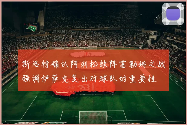 斯洛特确认阿利松缺阵富勒姆之战强调伊萨克复出对球队的重要性
